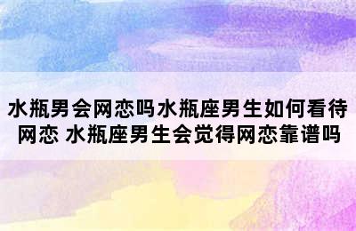 水瓶男会网恋吗水瓶座男生如何看待网恋 水瓶座男生会觉得网恋靠谱吗